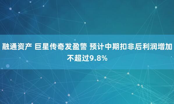 融通资产 巨星传奇发盈警 预计中期扣非后利润增加不超过9.8%