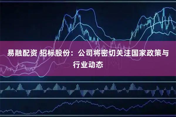 易融配资 招标股份：公司将密切关注国家政策与行业动态