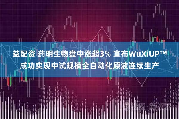 益配资 药明生物盘中涨超3% 宣布WuXiUP™成功实现中试规模全自动化原液连续生产