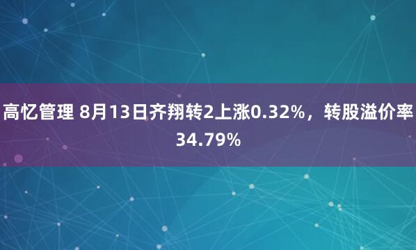 高忆管理 8月13日齐翔转2上涨0.32%,转股溢价率34.79%
