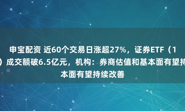 申宝配资 近60个交易日涨超27%,证券ETF(159841)成交额破6.5亿元,机构:券商估值和基本面有望持续改善