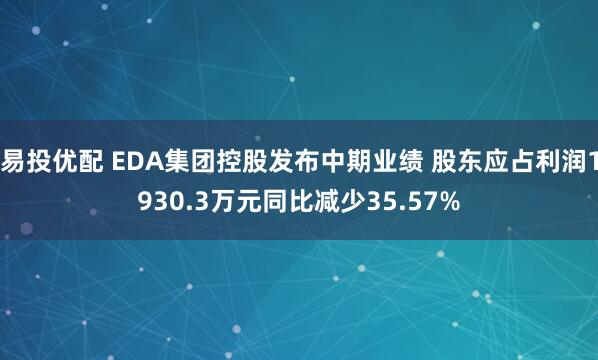 易投优配 EDA集团控股发布中期业绩 股东应占利润1930.3万元同比减少35.57%