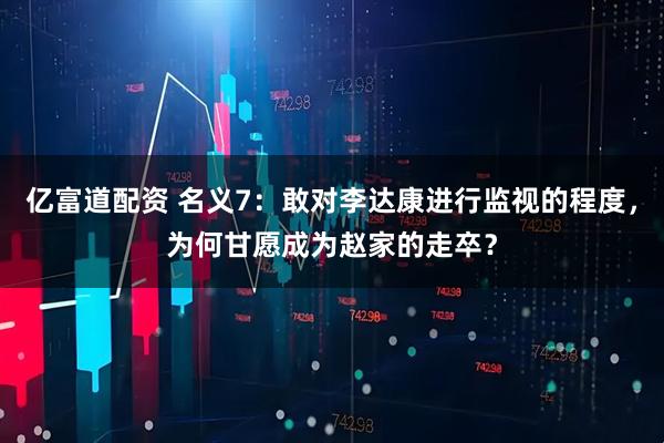 亿富道配资 名义7：敢对李达康进行监视的程度，为何甘愿成为赵家的走卒？