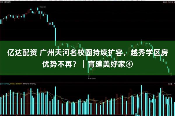亿达配资 广州天河名校圈持续扩容,越秀学区房优势不再?|育建美好家④