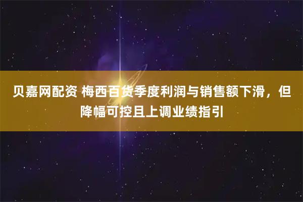 贝嘉网配资 梅西百货季度利润与销售额下滑,但降幅可控且上调业绩指引