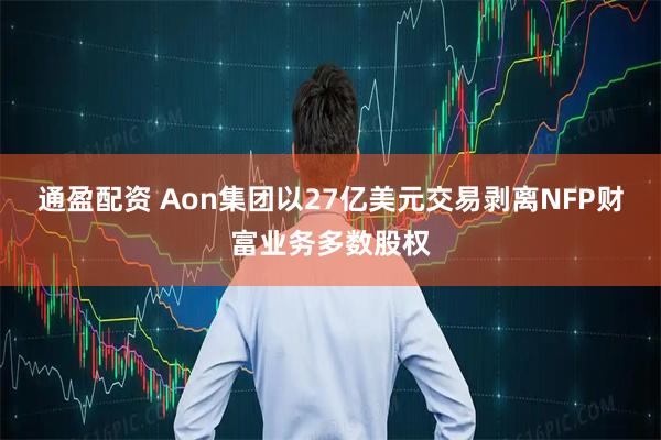 通盈配资 Aon集团以27亿美元交易剥离NFP财富业务多数股权