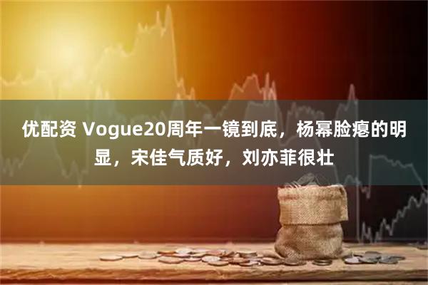 优配资 Vogue20周年一镜到底，杨幂脸瘪的明显，宋佳气质好，刘亦菲很壮