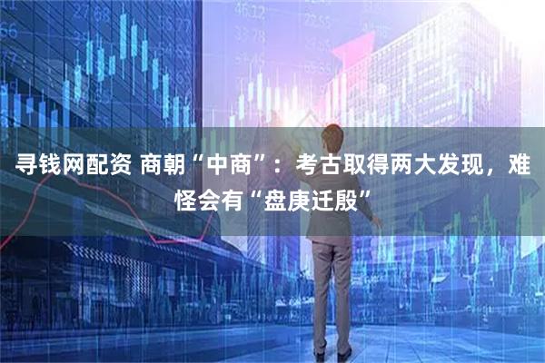 寻钱网配资 商朝“中商”：考古取得两大发现，难怪会有“盘庚迁殷”