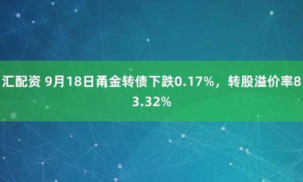 汇配资 9月18日甬金转债下跌0.17%，转股溢价率83.32%