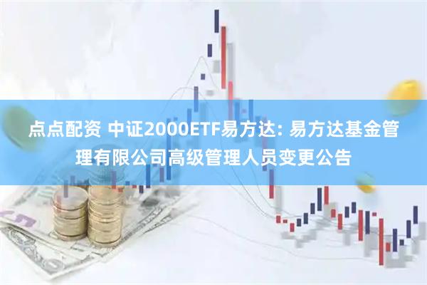 点点配资 中证2000ETF易方达: 易方达基金管理有限公司高级管理人员变更公告