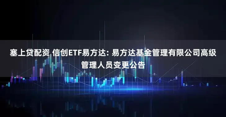 塞上贷配资 信创ETF易方达: 易方达基金管理有限公司高级管理人员变更公告