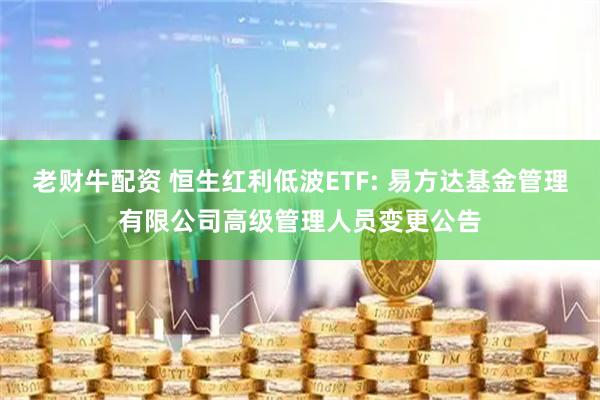 老财牛配资 恒生红利低波ETF: 易方达基金管理有限公司高级管理人员变更公告