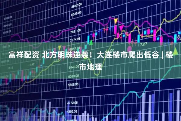 富祥配资 北方明珠逆袭！大连楼市爬出低谷 | 楼市地理