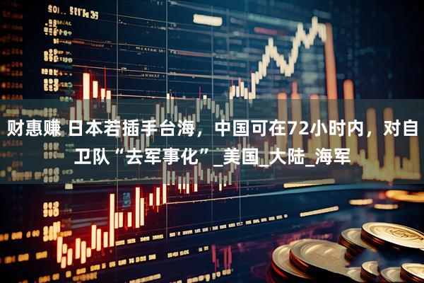 财惠赚 日本若插手台海,中国可在72小时内,对自卫队“去军事化”_美国_大陆_海军