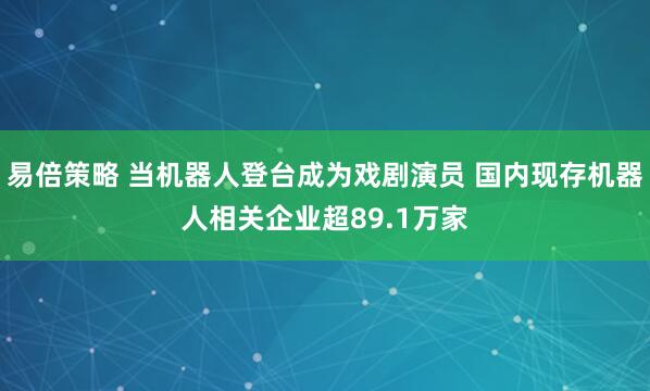 易倍策略 当机器人登台成为戏剧演员 国内现存机器人相关企业超89.1万家