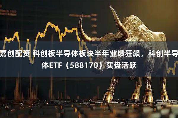 嘉创配资 科创板半导体板块半年业绩狂飙，科创半导体ETF（588170）买盘活跃
