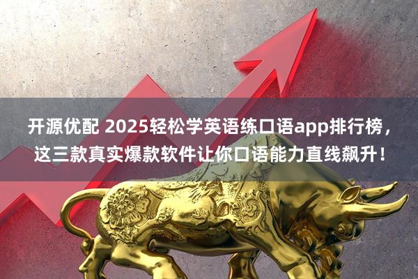 开源优配 2025轻松学英语练口语app排行榜，这三款真实爆款软件让你口语能力直线飙升！