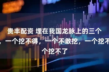 贵丰配资 埋在我国龙脉上的三个人,一个挖不得,一个不敢挖,一个挖不了