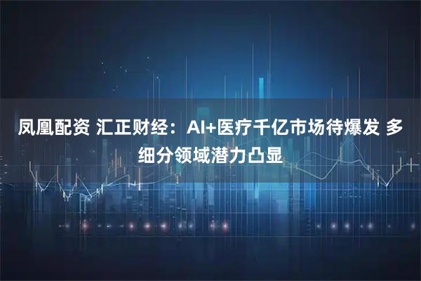 凤凰配资 汇正财经：AI+医疗千亿市场待爆发 多细分领域潜力凸显