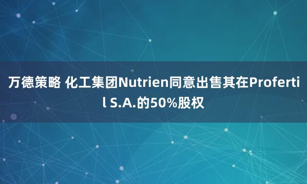 万德策略 化工集团Nutrien同意出售其在Profertil S.A.的50%股权