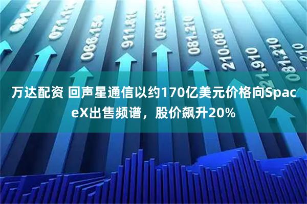 万达配资 回声星通信以约170亿美元价格向SpaceX出售频谱，股价飙升20%