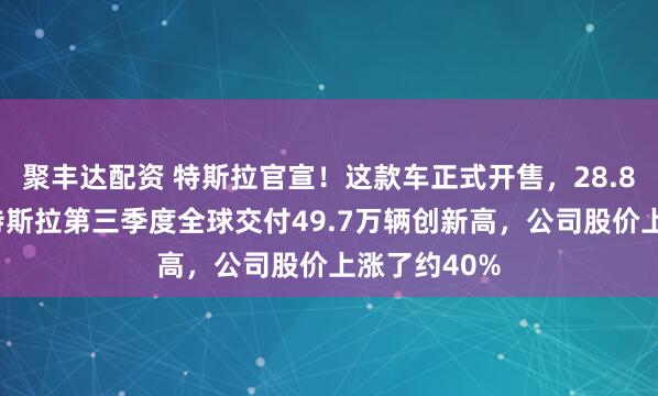 聚丰达配资 特斯拉官宣！这款车正式开售，28.85万元起！特斯拉第三季度全球交付49.7万辆创新高，公司股价上涨了约40%