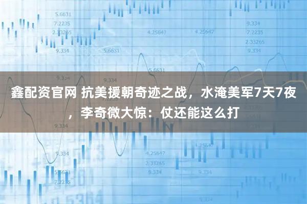 鑫配资官网 抗美援朝奇迹之战，水淹美军7天7夜，李奇微大惊：仗还能这么打