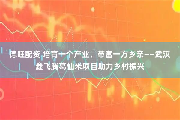 德旺配资 培育一个产业，带富一方乡亲——武汉鑫飞腾葛仙米项目助力乡村振兴