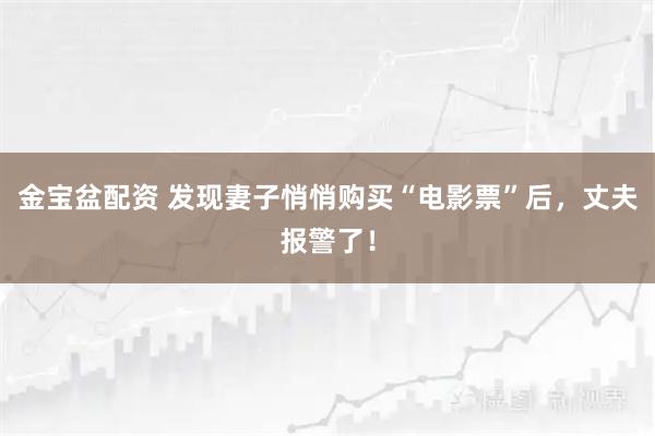 金宝盆配资 发现妻子悄悄购买“电影票”后，丈夫报警了！