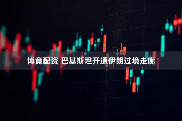 博竟配资 巴基斯坦开通伊朗过境走廊