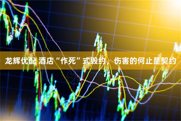 龙辉优配 酒店“作死”式毁约，伤害的何止是契约