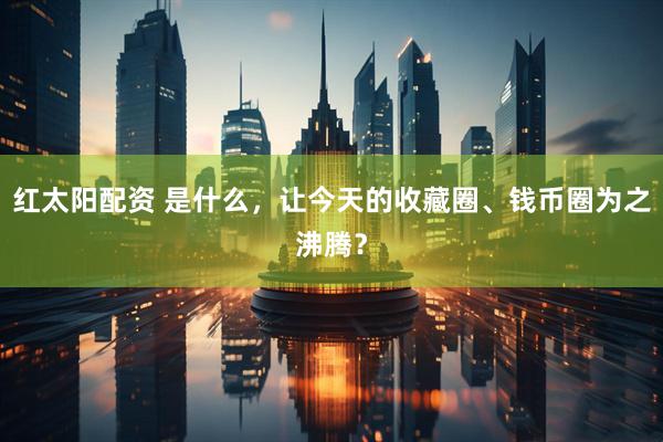 红太阳配资 是什么，让今天的收藏圈、钱币圈为之沸腾？