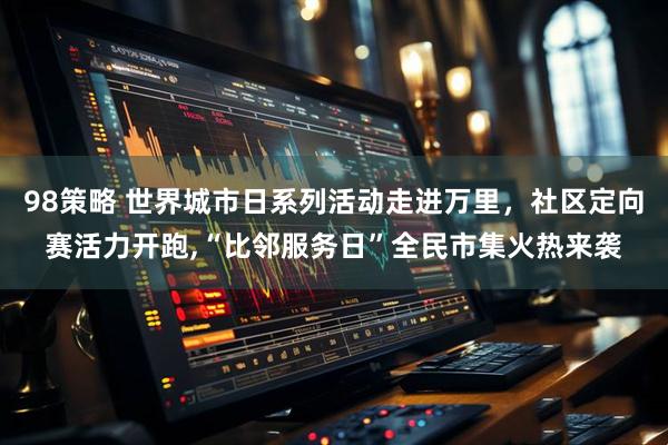 98策略 世界城市日系列活动走进万里，社区定向赛活力开跑,“比邻服务日”全民市集火热来袭
