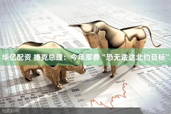 华亿配资 捷克总理:今年军费“恐无法达北约目标”