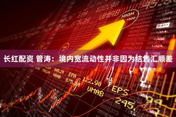 长红配资 管涛：境内宽流动性并非因为结售汇顺差