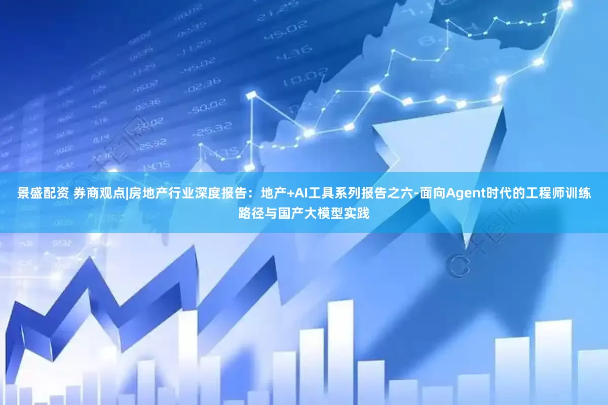 景盛配资 券商观点|房地产行业深度报告：地产+AI工具系列报告之六-面向Agent时代的工程师训练路径与国产大模型实践