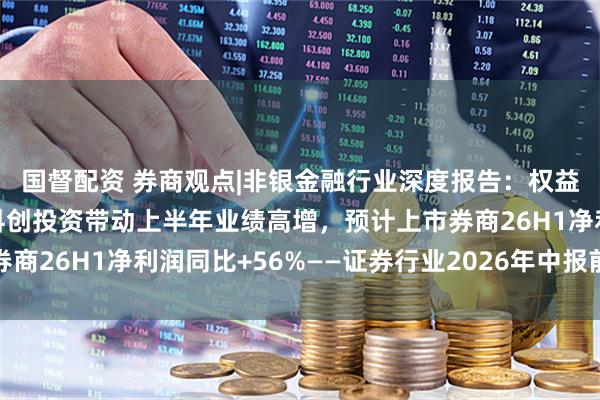 国督配资 券商观点|非银金融行业深度报告：权益市场呈结构性行情，科创投资带动上半年业绩高增，预计上市券商26H1净利润同比+56%——证券行业2026年中报前瞻及展望